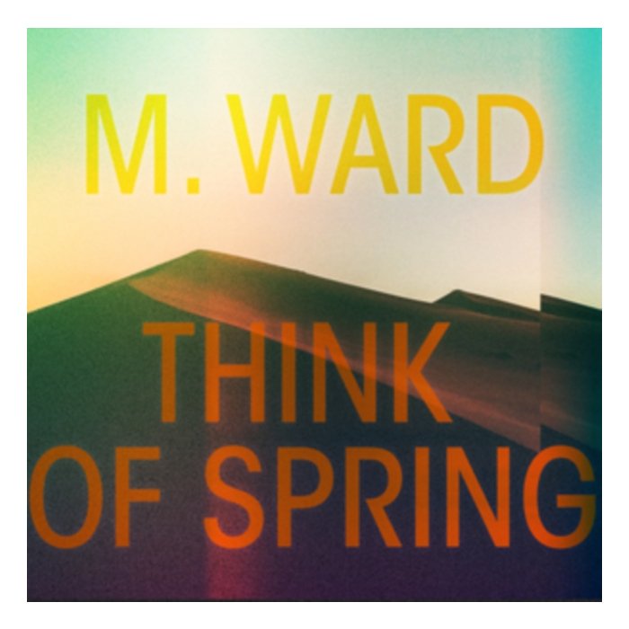 M. WARD - THINK OF SPRING