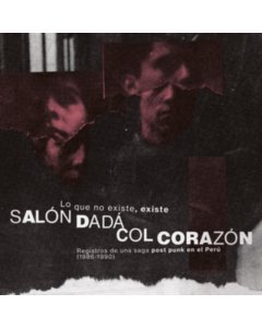 SALON DADA; COL CORAZON - LO QUE NO EXISTE, EXISTE: REGISTROS DE UNA SAGA POST PUNK EN EL PERU (1986-1990)