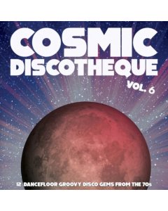 VARIOUS ARTISTS - COSMIC DISCOTHEQUE VOL. 6: 12 DANCEFLOOR GROOVY DISCO GEMS FROM THE 70S