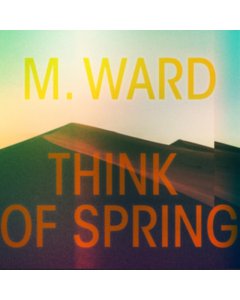 M. WARD - THINK OF SPRING