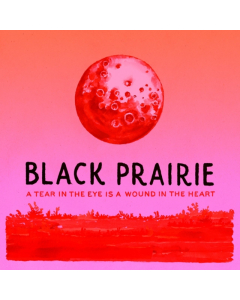 BLACK PRAIRIE - TEAR IN EYE IS A WOUND IN THE HEART